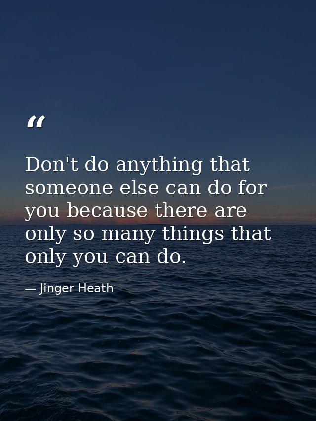 Don't do anything that someone else can do for you because there are only so many things that only you can do. — Jinger Heath