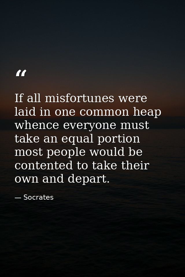 If all misfortunes were laid in one common heap whence everyone must take an equal portion  most people would be content — Socrates