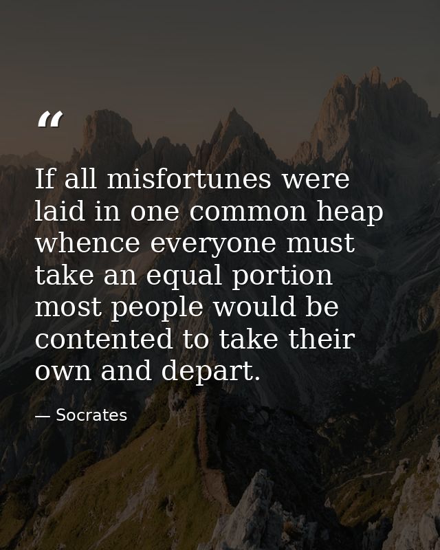 If all misfortunes were laid in one common heap whence everyone must take an equal portion  most people would be content — Socrates