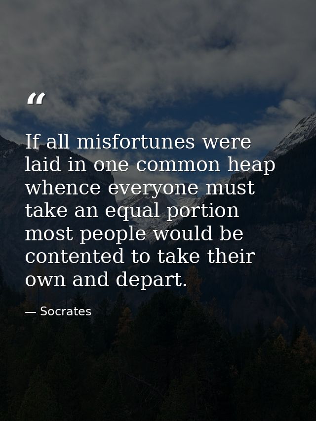 If all misfortunes were laid in one common heap whence everyone must take an equal portion  most people would be content — Socrates