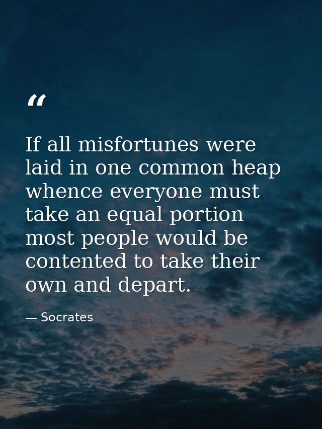 If all misfortunes were laid in one common heap whence everyone must take an equal portion  most people would be content — Socrates