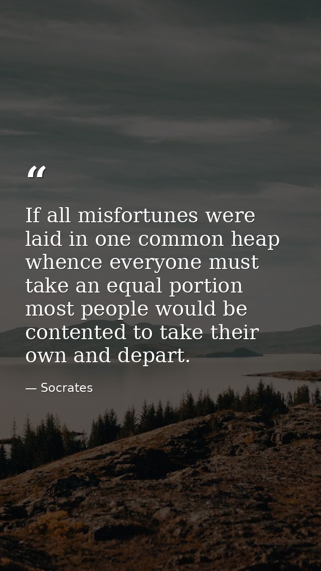 If all misfortunes were laid in one common heap whence everyone must take an equal portion  most people would be content — Socrates