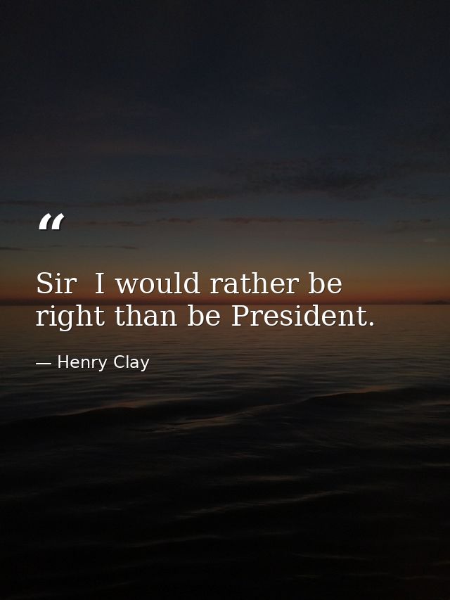 Sir  I would rather be right than be President. — Henry Clay
