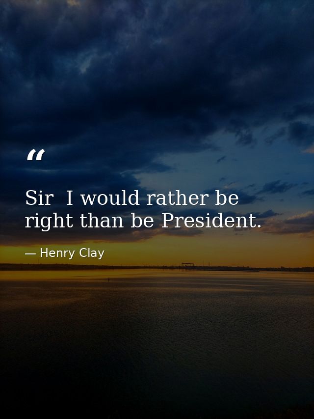 Sir  I would rather be right than be President. — Henry Clay