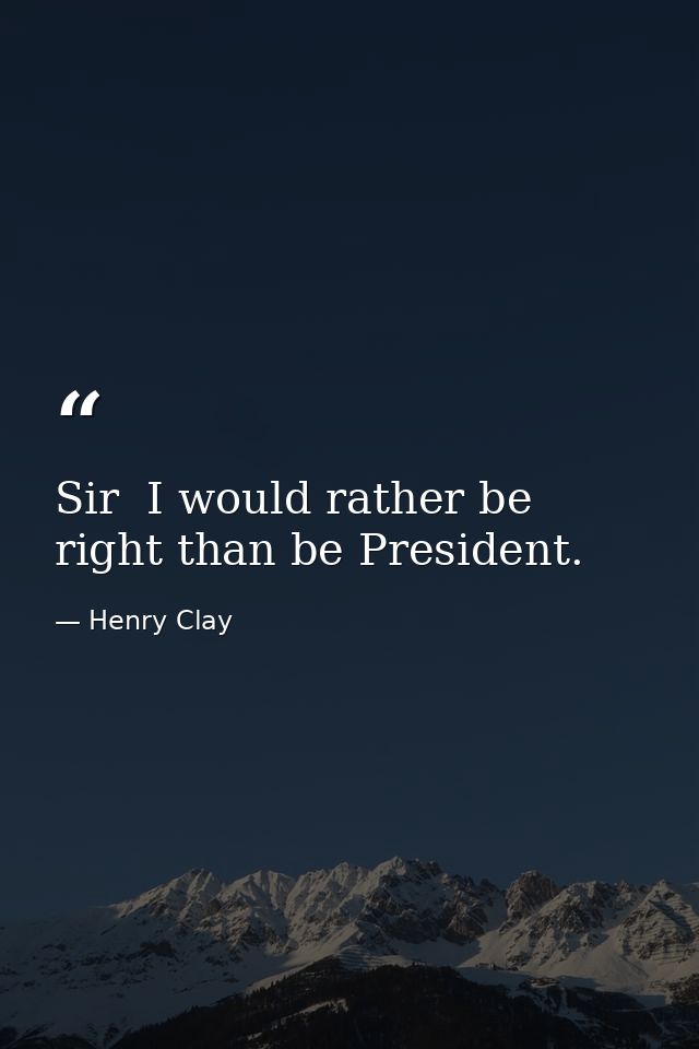 Sir  I would rather be right than be President. — Henry Clay