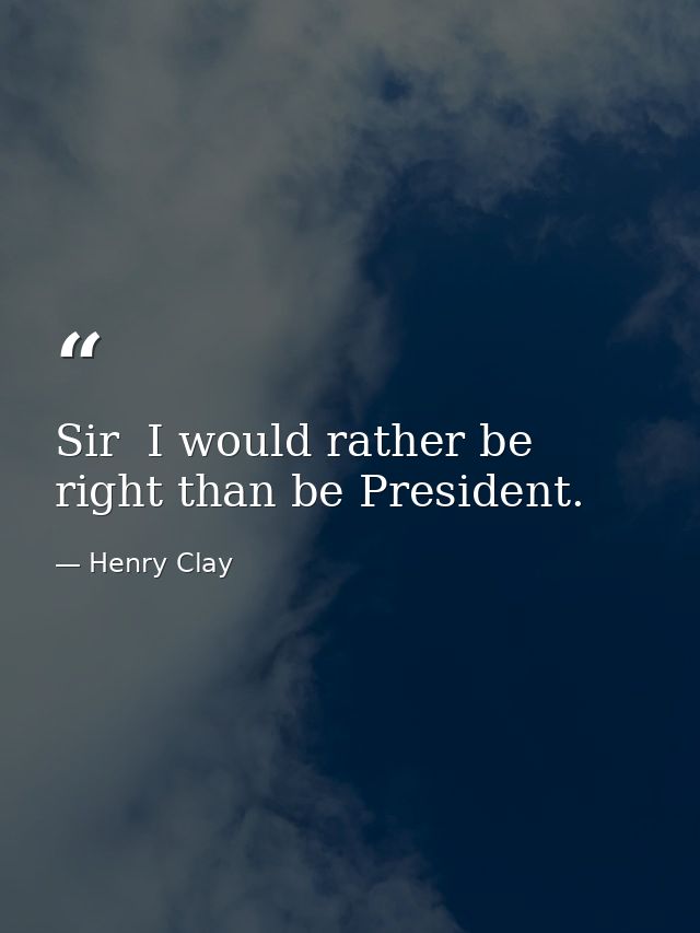Sir  I would rather be right than be President. — Henry Clay