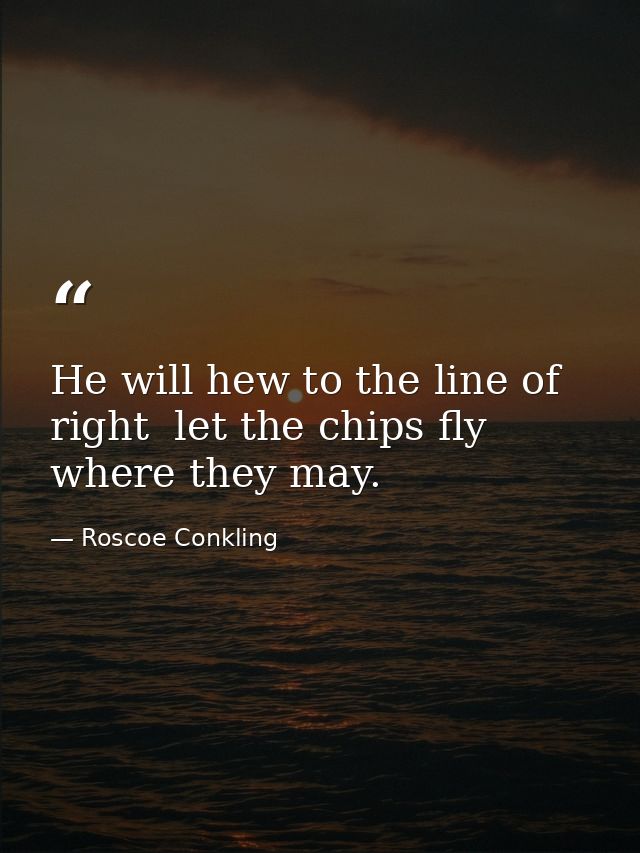 He will hew to the line of right  let the chips fly where they may. — Roscoe Conkling