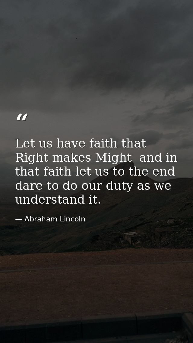Let us have faith that Right makes Might  and in that faith let us to the end dare to do our duty as we understand it. — Abraham Lincoln