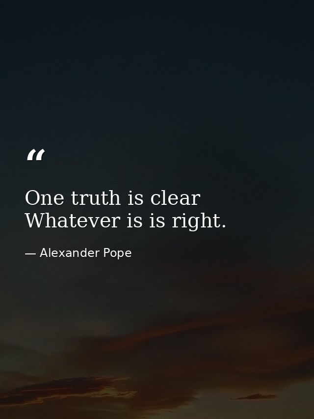 One truth is clear  Whatever is is right. — Alexander Pope