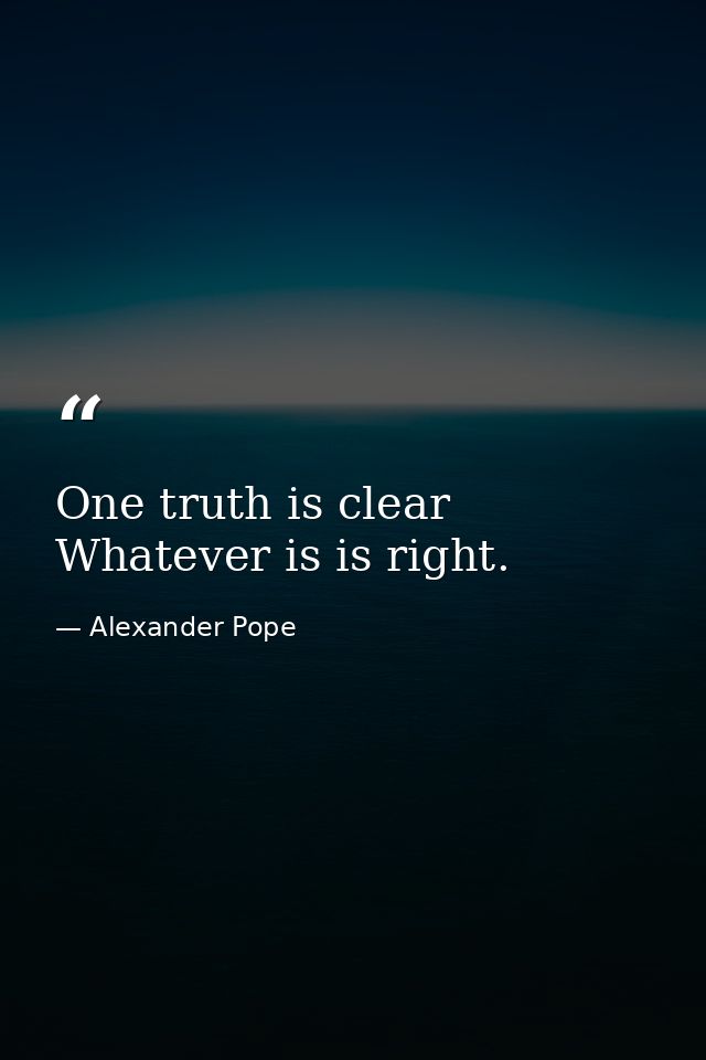 One truth is clear  Whatever is is right. — Alexander Pope