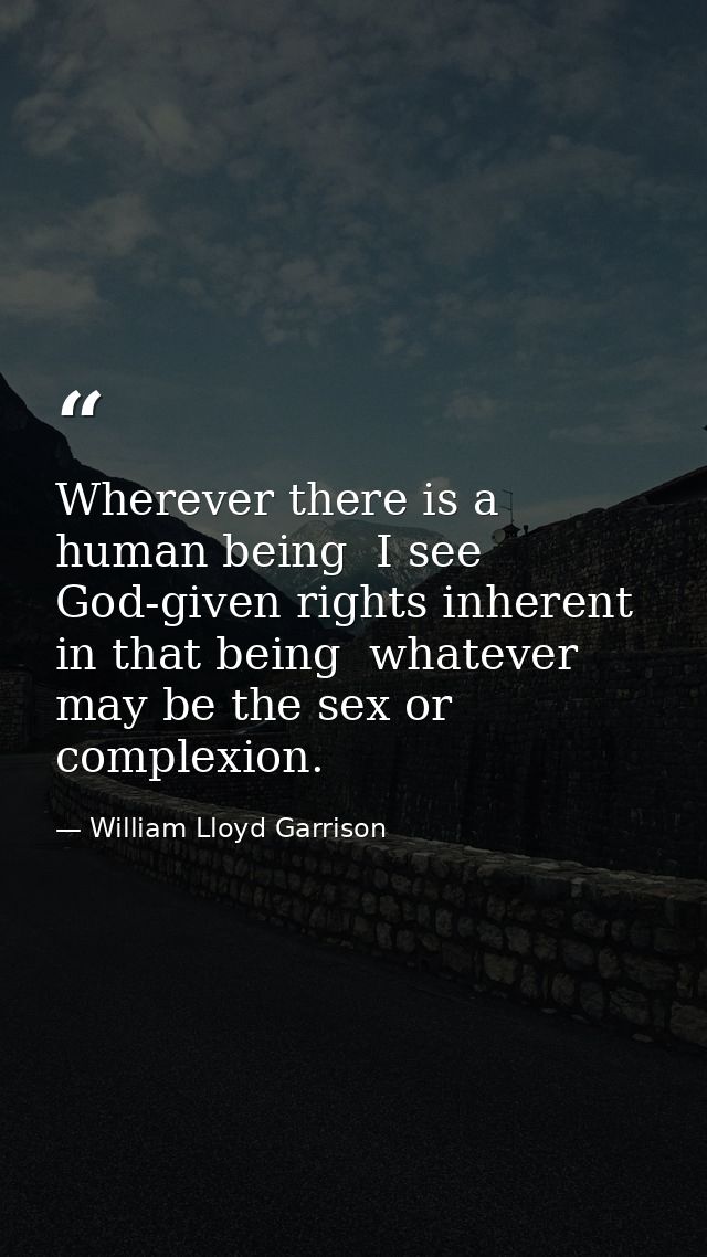 Wherever there is a human being  I see God-given rights inherent in that being  whatever may be the sex or complexion. — William Lloyd Garrison