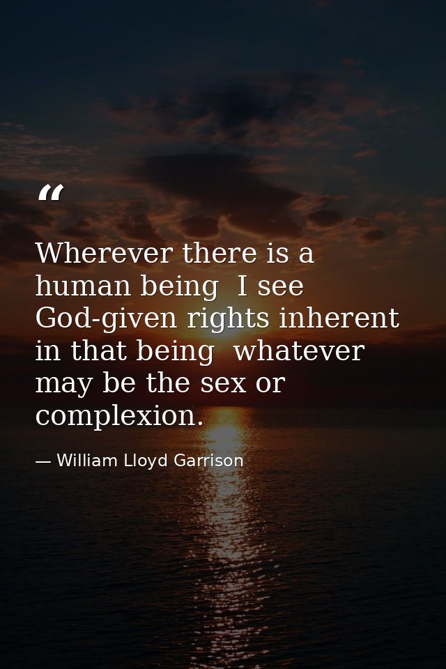 Wherever there is a human being  I see God-given rights inherent in that being  whatever may be the sex or complexion. — William Lloyd Garrison