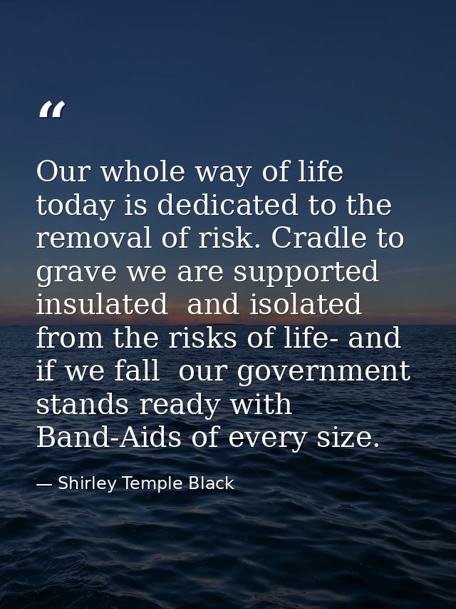 Our whole way of life today is dedicated to the removal of risk. Cradle to grave we are supported  insulated  and isolat — Shirley Temple Black