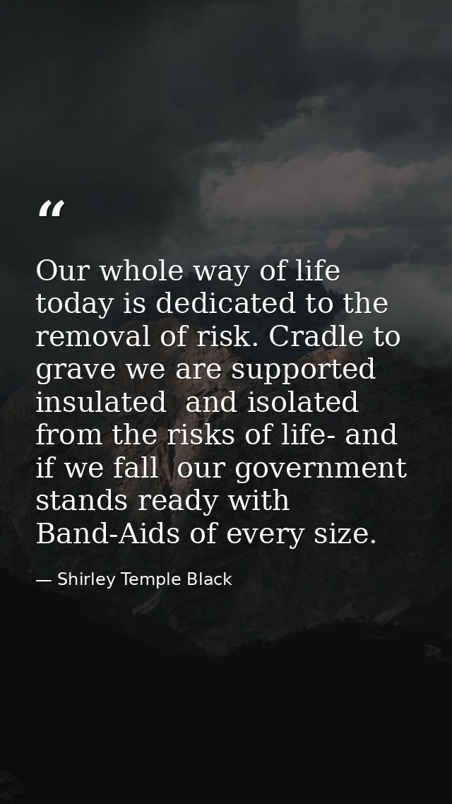 Our whole way of life today is dedicated to the removal of risk. Cradle to grave we are supported  insulated  and isolat — Shirley Temple Black