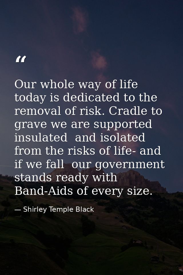 Our whole way of life today is dedicated to the removal of risk. Cradle to grave we are supported  insulated  and isolat — Shirley Temple Black