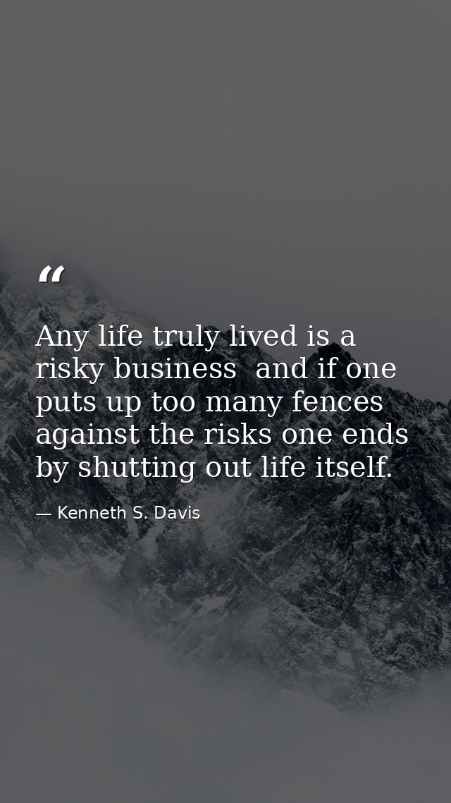 Any life truly lived is a risky business  and if one puts up too many fences against the risks one ends by shutting out  — Kenneth S. Davis