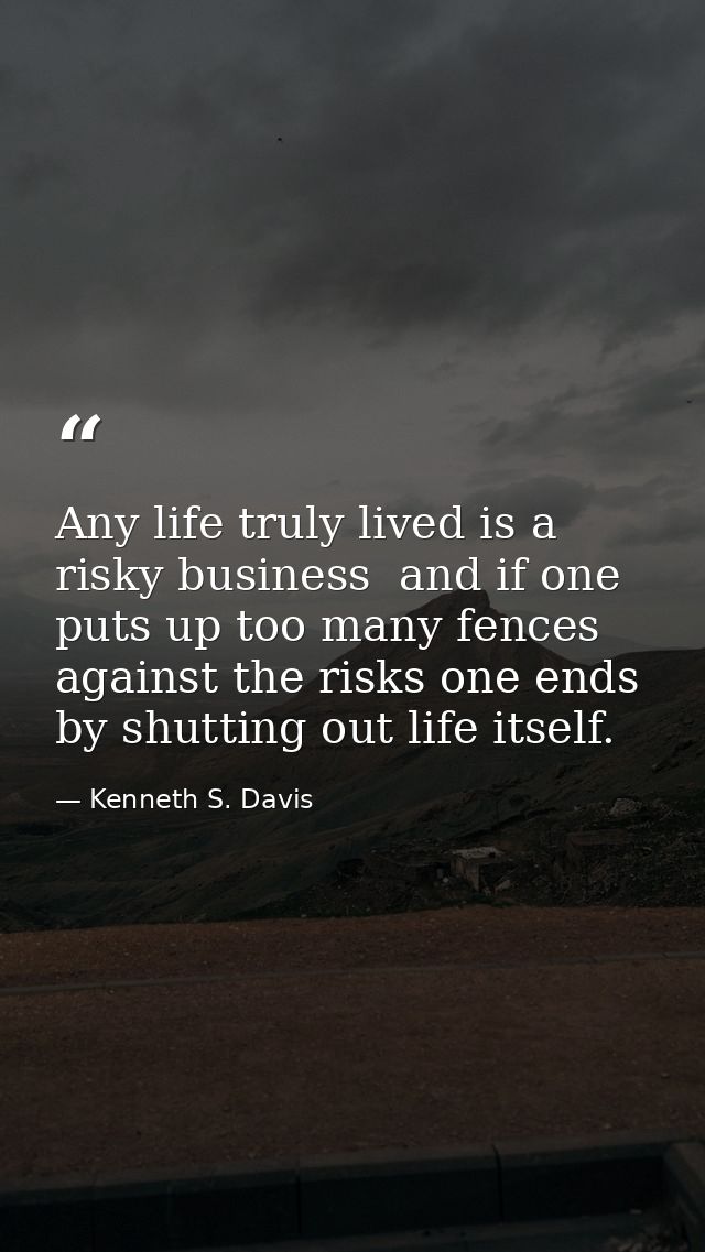 Any life truly lived is a risky business  and if one puts up too many fences against the risks one ends by shutting out  — Kenneth S. Davis