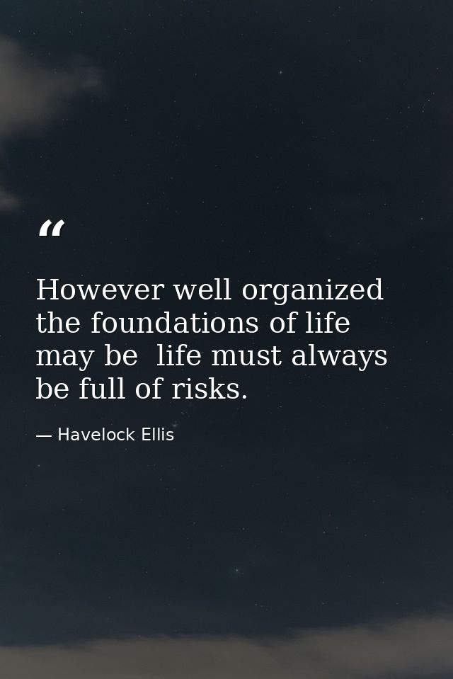 However well organized the foundations of life may be  life must always be full of risks. — Havelock Ellis