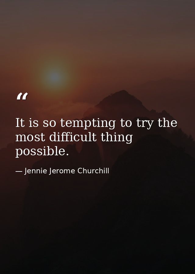 It is so tempting to try the most difficult thing possible. — Jennie Jerome Churchill
