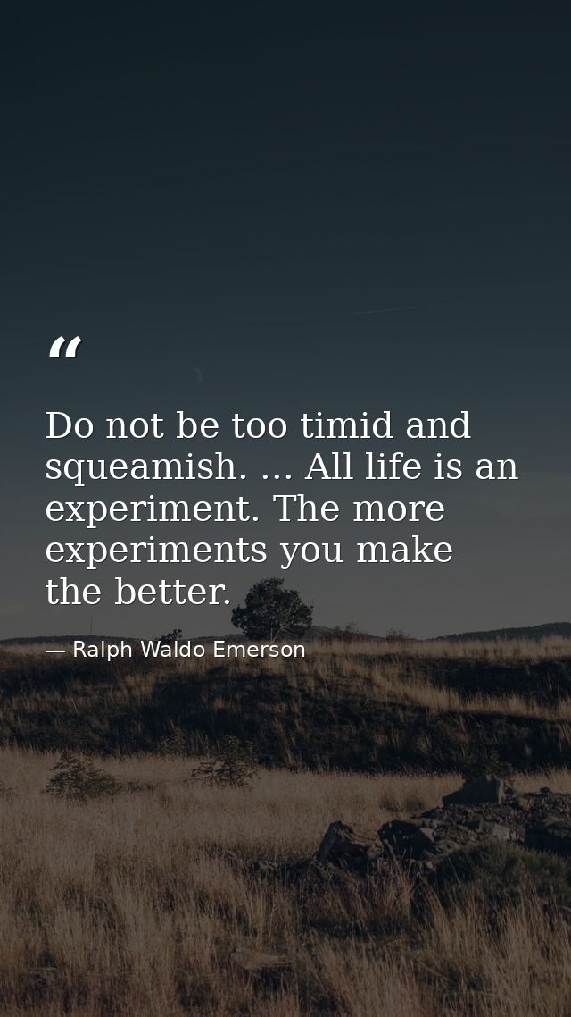 Do not be too timid and squeamish. ... All life is an experiment. The more experiments you make  the better. — Ralph Waldo Emerson