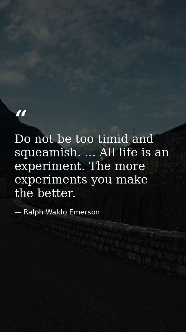 Do not be too timid and squeamish. ... All life is an experiment. The more experiments you make  the better. — Ralph Waldo Emerson