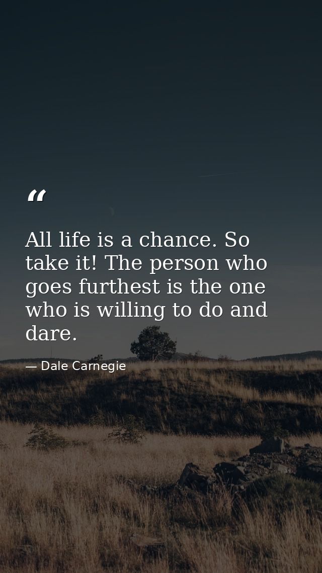 All life is a chance. So take it! The person who goes furthest is the one who is willing to do and dare. — Dale Carnegie