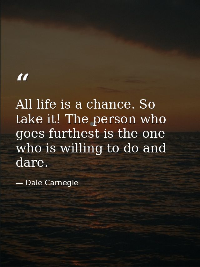 All life is a chance. So take it! The person who goes furthest is the one who is willing to do and dare. — Dale Carnegie