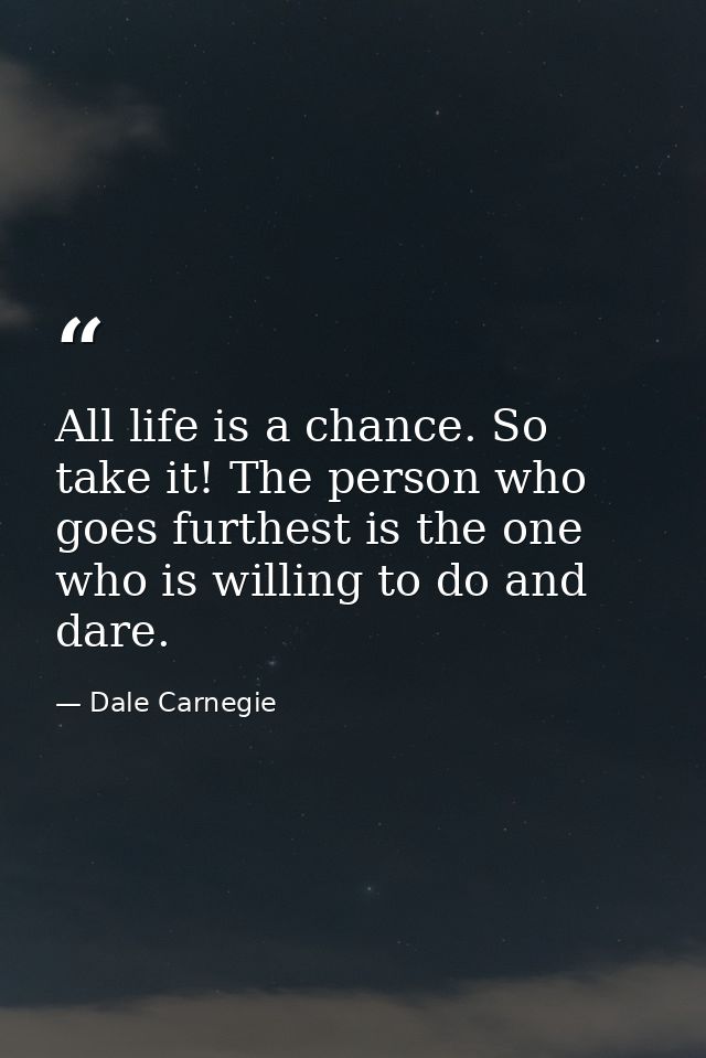 All life is a chance. So take it! The person who goes furthest is the one who is willing to do and dare. — Dale Carnegie