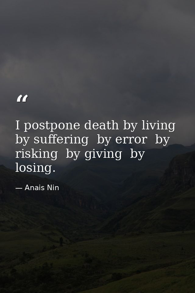 I postpone death by living  by suffering  by error  by risking  by giving  by losing. — Anais Nin