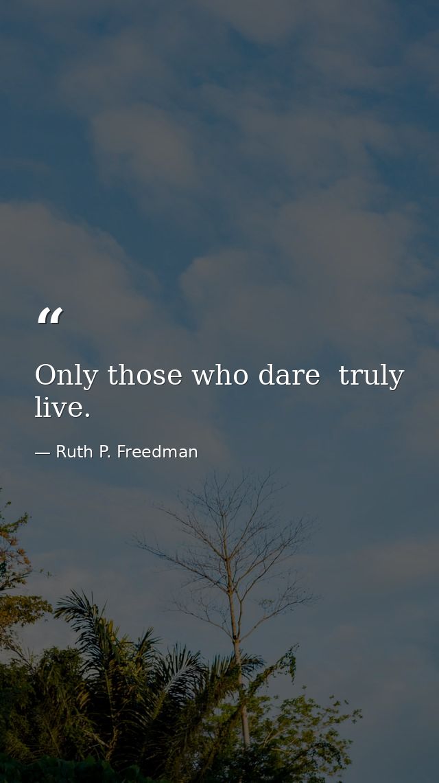 Only those who dare  truly live. — Ruth P. Freedman