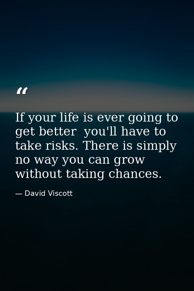 If your life is ever going to get better  you'll have to take risks. There is simply no way you can grow without taking  — David Viscott