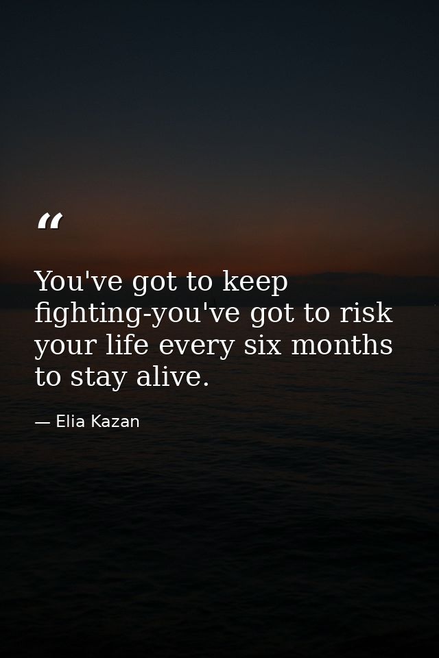 You've got to keep fighting-you've got to risk your life every six months to stay alive. — Elia Kazan