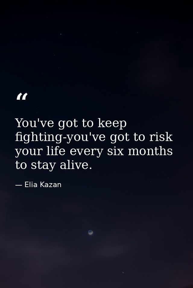 You've got to keep fighting-you've got to risk your life every six months to stay alive. — Elia Kazan