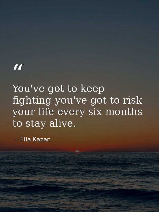 You've got to keep fighting-you've got to risk your life every six months to stay alive. — Elia Kazan