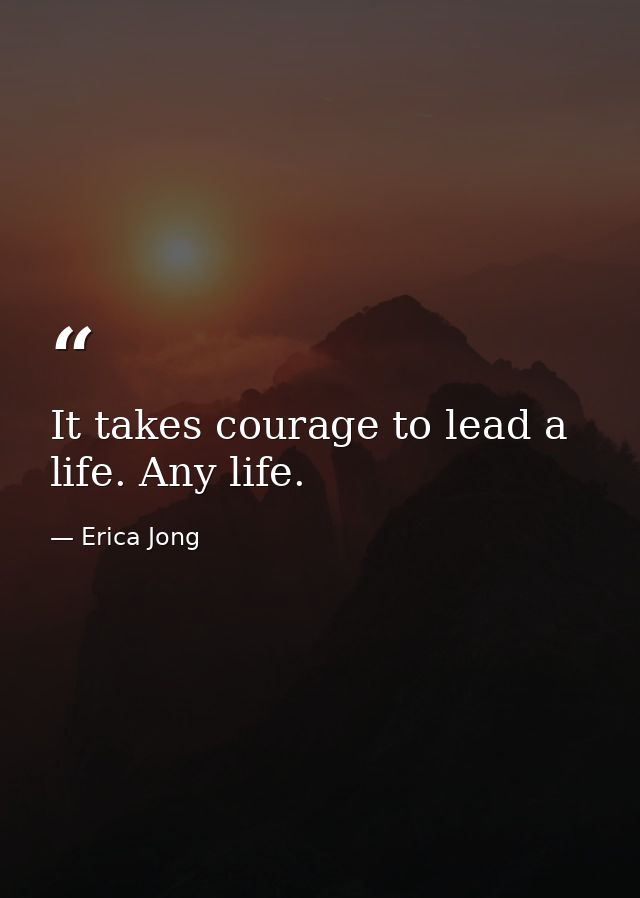 It takes courage to lead a life. Any life. — Erica Jong