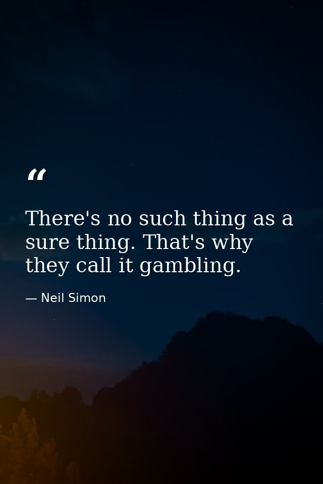 There's no such thing as a sure thing. That's why they call it gambling. — Neil Simon
