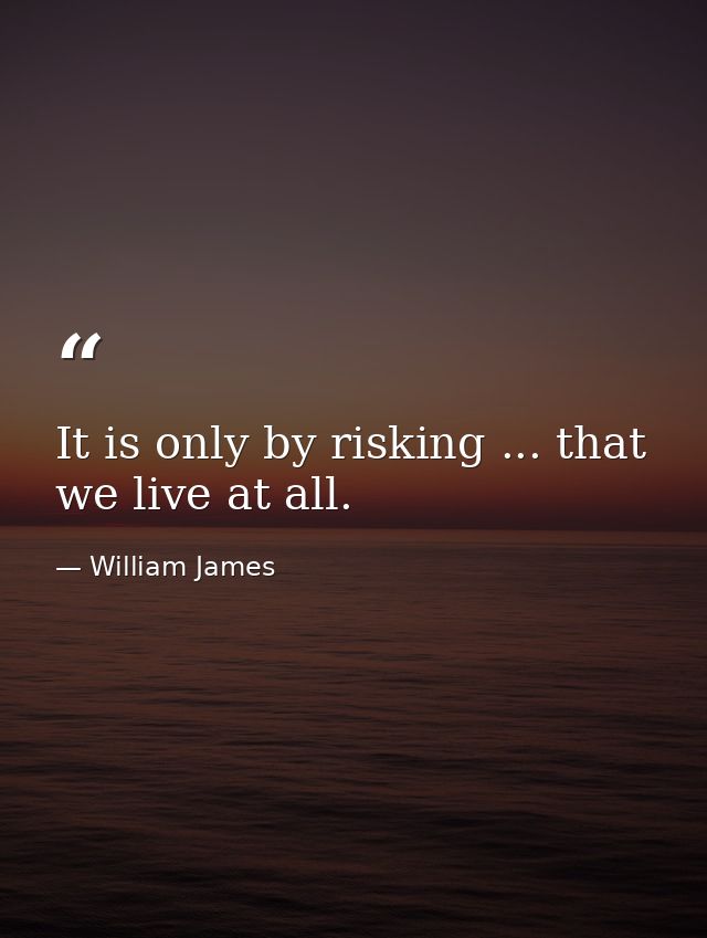 It is only by risking ... that we live at all. — William James