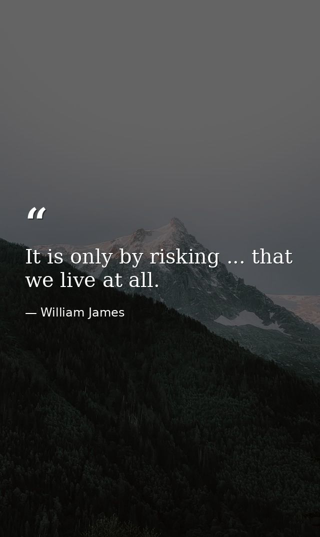 It is only by risking ... that we live at all. — William James