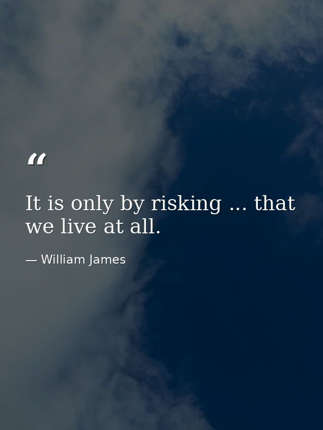 It is only by risking ... that we live at all. — William James