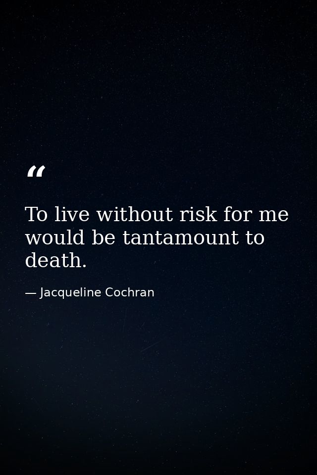 To live without risk for me would be tantamount to death. — Jacqueline Cochran