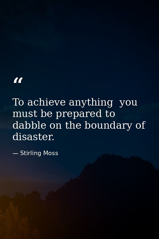 To achieve anything  you must be prepared to dabble on the boundary of disaster. — Stirling Moss