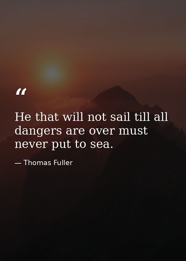He that will not sail till all dangers are over must never put to sea. — Thomas Fuller