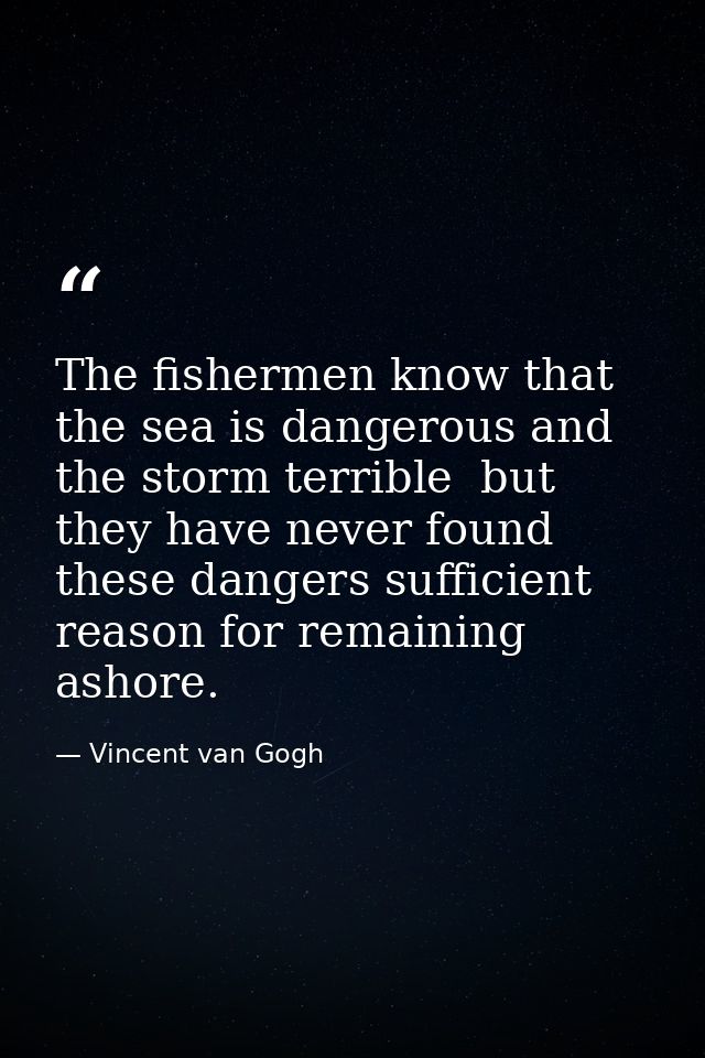 The fishermen know that the sea is dangerous and the storm terrible  but they have never found these dangers sufficient  — Vincent van Gogh