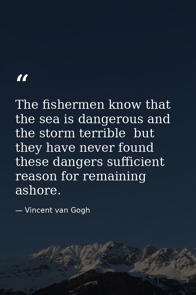 The fishermen know that the sea is dangerous and the storm terrible  but they have never found these dangers sufficient  — Vincent van Gogh