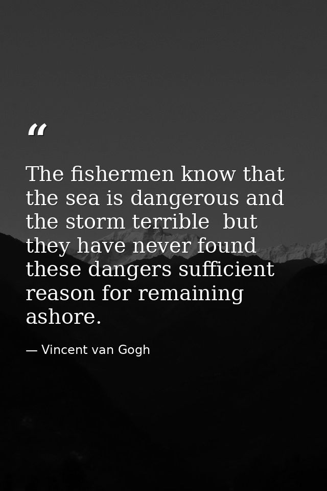 The fishermen know that the sea is dangerous and the storm terrible  but they have never found these dangers sufficient  — Vincent van Gogh