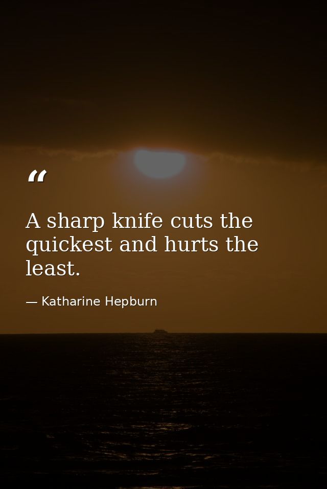 A sharp knife cuts the quickest and hurts the least. — Katharine Hepburn