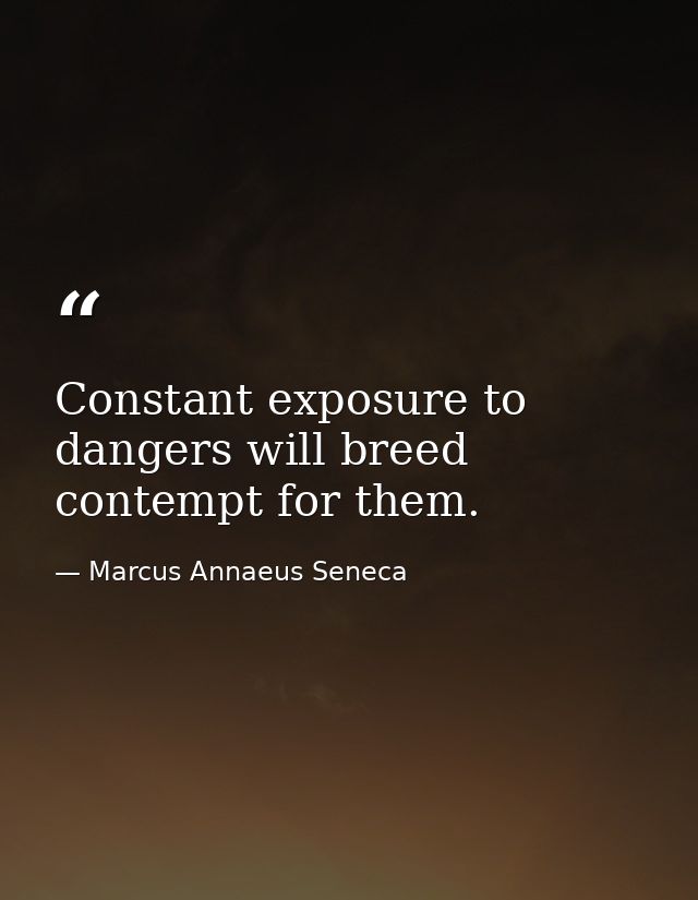 Constant exposure to dangers will breed contempt for them. — Marcus Annaeus Seneca