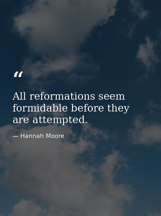 All reformations seem formidable before they are attempted. — Hannah Moore