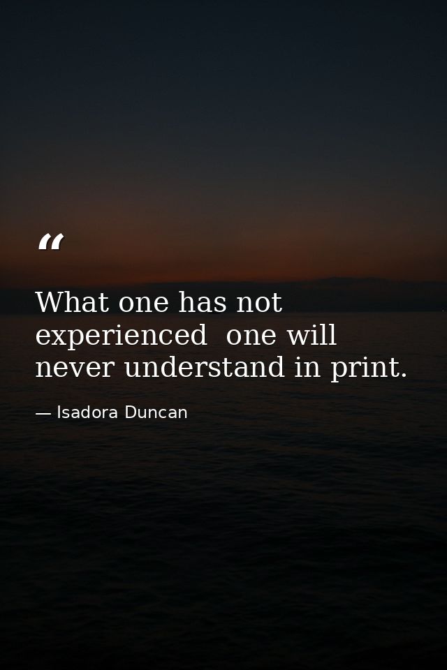 What one has not experienced  one will never understand in print. — Isadora Duncan