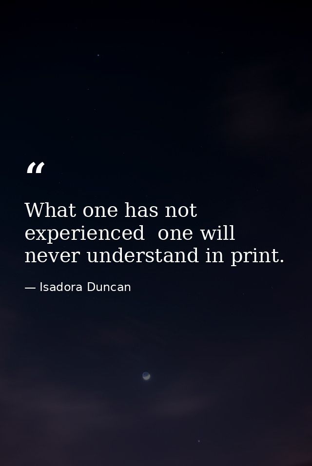 What one has not experienced  one will never understand in print. — Isadora Duncan